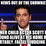 scott baio | MORE SAD NEWS OUT OF THE SHOWBIZ INDUSTRY; FORMER CHILD ACTOR SCOTT BAIO WAS FOUND ALIVE AT HIS HOME RESTING COMFORTABLY. FALSELY JUDGING OTHERS | image tagged in scott baio | made w/ Imgflip meme maker