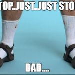 Socks and Sandals | STOP..JUST..JUST STOP.. DAD.... | image tagged in socks and sandals | made w/ Imgflip meme maker