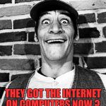 know what i mean Vern? | THEY GOT THE INTERNET ON COMPUTERS NOW ? | image tagged in know what i mean vern | made w/ Imgflip meme maker