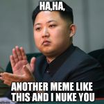 NORTH KOREA CLAPPING | HA,HA, ANOTHER MEME LIKE THIS AND I NUKE YOU | image tagged in north korea clapping | made w/ Imgflip meme maker