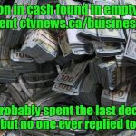 Money | $43 million in cash found in empty Nigerian apartment ctvnews.ca/buisiness/43m-i; Poor guy probably spent the last decade trying to share it, but no one ever replied to his emails. | image tagged in money | made w/ Imgflip meme maker