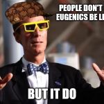 Bill Science Man | PEOPLE DON'T THINK EUGENICS BE LIKE IT IS; BUT IT DO | image tagged in bill nye 3d glasses,scumbag,eugenics | made w/ Imgflip meme maker