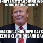 trump goofy face | DONNIE'S GREATEST ACCOMPLISHMENT DURING HIS FIRST 100 DAYS; MAKING A HUNDRED DAYS SEEM LIKE A THOUSAND DAYS | image tagged in trump goofy face | made w/ Imgflip meme maker