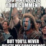 Braveheart Mel Gibson | YOU MAY DELETE YOUR COMMENT; BUT YOU'LL NEVER DELETE MY SCREENSHOT | image tagged in braveheart mel gibson | made w/ Imgflip meme maker