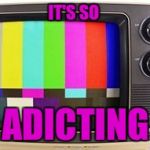 tvset | IT'S SO; ADICTING | image tagged in tvset | made w/ Imgflip meme maker