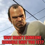Angry Trevor | WHY HASN'T SOMEONE SENSIBLE SHOT YOU YET? | image tagged in angry trevor | made w/ Imgflip meme maker