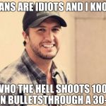 Luke Bryan  | MY FANS ARE IDIOTS AND I KNOW IT; WHO THE HELL SHOOTS 100 GRAIN BULLETSTHROUGH A 30-06? | image tagged in luke bryan | made w/ Imgflip meme maker