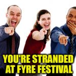 Fyre Festival | YOU'RE STRANDED AT FYRE FESTIVAL | image tagged in laughing at you,fyre festival,stranded,bahamas,instagram | made w/ Imgflip meme maker