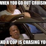 fastfurious | WHEN YOU GO OUT CRUISIN'; AND A COP IS CHASING YOU | image tagged in fastfurious | made w/ Imgflip meme maker
