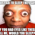 big eyes | JUST GO TO SLEEP THEY SAY. IF YOU HAD EYES LIKE THESE, TELL ME, WOULD YOU SLEEP??? | image tagged in big eyes | made w/ Imgflip meme maker