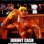 Hulk hogan  | THAT MOMENT YOU HEAR; JOHNNY CASH IN THE DISTANCE | image tagged in hulk hogan | made w/ Imgflip meme maker