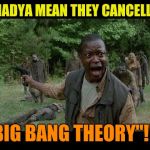 Because you know, all shows would be cancelled  | WHADYA MEAN THEY CANCELLED; "BIG BANG THEORY"!!? | image tagged in upset zombie survivor,zombie week,radiation zombie week,big bang theory | made w/ Imgflip meme maker