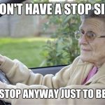 Old Lady Driving | I DON'T HAVE A STOP SIGN; BUT I STOP ANYWAY JUST TO BE SURE | image tagged in old lady driving | made w/ Imgflip meme maker