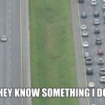 Car Driving Alone | DO THEY KNOW SOMETHING I DON'T? | image tagged in car driving alone | made w/ Imgflip meme maker