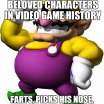 Wario | ONE OF THE MOST BELOVED CHARACTERS IN VIDEO GAME HISTORY; FARTS, PICKS HIS NOSE, AND IS AN ALL-AROUND JERK | image tagged in wario | made w/ Imgflip meme maker