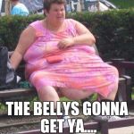 Fat Women  | THE BELLYS GONNA GET YA.... | image tagged in fat women | made w/ Imgflip meme maker