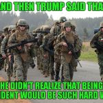 Exactly the type of thing you discuss when on a force march! | AND THEN TRUMP SAID THAT; HE DIDN'T REALIZE THAT BEING PRESIDENT WOULD BE SUCH HARD WORK! | image tagged in marines,trump | made w/ Imgflip meme maker