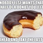 Just Take The Last One | NOBODY ELSE WANTS THAT HALF OF A DONUT YOU LEFT; GO AHEAD AND TAKE THE LAST ONE | image tagged in half donut,donut | made w/ Imgflip meme maker