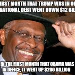 HERMAN CAIN SAID IT | THE FIRST MONTH THAT TRUMP WAS IN OFFICE, THE NATIONAL DEBT WENT DOWN $12 BILLION; IN THE FIRST MONTH THAT OBAMA WAS IN OFFICE, IT WENT UP $200 BILLION | image tagged in herman cain | made w/ Imgflip meme maker