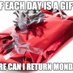 Bad wrapped present | IF EACH DAY IS A GIFT; WHERE CAN I RETURN MONDAYS? | image tagged in bad wrapped present | made w/ Imgflip meme maker