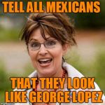They love it. | TELL ALL MEXICANS; THAT THEY LOOK LIKE GEORGE LOPEZ | image tagged in bad advice palin | made w/ Imgflip meme maker