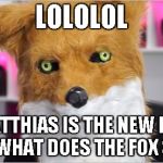 MatthiasFox | LOLOLOL; MATTHIAS IS THE NEW FOX IN WHAT DOES THE FOX SAY | image tagged in matthiasfox | made w/ Imgflip meme maker