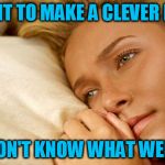 It's Clueless week! Sponsored by TammyFaye! HeeHee! | I WANT TO MAKE A CLEVER MEME; BUT I DON'T KNOW WHAT WEEK IT IS | image tagged in hayden sad,clueless | made w/ Imgflip meme maker