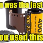 Camera Film | When was tha last time; You used this? | image tagged in camera film | made w/ Imgflip meme maker
