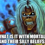 Iron Maiden Eddie | WHAT IS IT WITH MORTALS AND THEIR SILLY BELIEFS? | image tagged in iron maiden eddie,religion,anti-religion,belief,beliefs,silliness | made w/ Imgflip meme maker