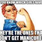 we can do it girl power | HOW DO YOU KNOW WHICH GIRLS HAVE CLASS? THEY'RE THE ONES THAT DON'T GET MANICURES | image tagged in we can do it girl power | made w/ Imgflip meme maker
