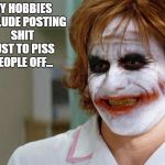Joker Nurse | MY HOBBIES INCLUDE POSTING SHIT JUST TO PISS PEOPLE OFF... | image tagged in joker nurse | made w/ Imgflip meme maker