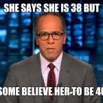 Lester Holt | SHE SAYS SHE IS 38 BUT; SOME BELIEVE HER TO BE 40 | image tagged in lester holt | made w/ Imgflip meme maker