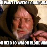 Jedi Mind Trick | YOU WANT TO WATCH CLONE WARS; YOU NEED TO WATCH CLONE WARS | image tagged in star wars,obi wan kenobi jedi mind trick,jedi mind trick,clone wars | made w/ Imgflip meme maker