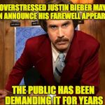Ron Burgundy | OVERSTRESSED JUSTIN BIEBER MAY SOON ANNOUNCE HIS FAREWELL APPEARANCE; THE PUBLIC HAS BEEN DEMANDING IT FOR YEARS | image tagged in ron burgundy,justin bieber | made w/ Imgflip meme maker