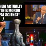 Not sure who's the real alien here... | HALF OF THEM ACTUALLY BELIEVE THIS MORON OVER REAL SCIENCE! / | image tagged in aliens,alien tv reverse | made w/ Imgflip meme maker