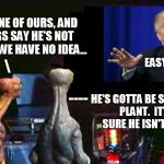 Who knows?? | HE ISN'T ONE OF OURS, AND THE ZORGS SAY HE'S NOT THEIRS, SO WE HAVE NO IDEA... \; EASY PEASY! ----; HE'S GOTTA BE SOMEBODY'S PLANT.  IT'S FOR SURE HE ISN'T HUMAN... | image tagged in alien tv reverse,alien,trump | made w/ Imgflip meme maker