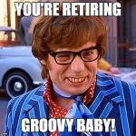 Have a groovy retirement | YOU'RE RETIRING; GROOVY BABY! | image tagged in have a groovy retirement | made w/ Imgflip meme maker