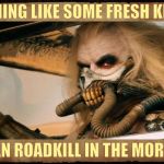 Because plants are people too,,, | NOTHING LIKE SOME FRESH KILLED; ,,, VEGAN ROADKILL IN THE MORNING | image tagged in vegan diet,save a plant,eat a vegan,mad max fury road,mad max, immortan joe shall say   | made w/ Imgflip meme maker