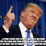 Donald Trump 13 | .. A POOR PLAYER THAT STRUTS AND FRETS HIS HOUR UPON THE STAGE AND THEN IS HEARD NO MORE: IT IS A TALE TOLD BY AN IDIOT, FULL OF SOUND AND FURY, SIGNIFYING NOTHING. | image tagged in donald trump 13 | made w/ Imgflip meme maker