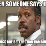 danny glover | WHEN SOMEONE SAYS THAT; HOT DOGS ARE BETTER THAN HAMBURGERS | image tagged in danny glover | made w/ Imgflip meme maker