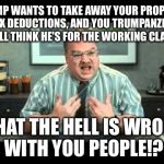 Office Space Annoyed By Trump Tax Plan | TRUMP WANTS TO TAKE AWAY YOUR PROPERTY TAX DEDUCTIONS, AND YOU TRUMPANZEES STILL THINK HE'S FOR THE WORKING CLASS! WHAT THE HELL IS WRONG WITH YOU PEOPLE!? | image tagged in what the hell is wrong with you people,office space interview,trump tax plan | made w/ Imgflip meme maker