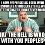 Office Space Annoyed By Customers Writing Checks For Under Seven Dollars | I HAVE PEOPLE SKILLS. I DEAL WITH CUSTOMERS AT GROCERY STORES WHO WRITE CHECKS FOR UNDER SEVEN DOLLARS. WHAT THE HELL IS WRONG WITH YOU PEOPLE!? | image tagged in what the hell is wrong with you people,people skills,office space,checks,annoying customers | made w/ Imgflip meme maker