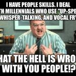 Office Space Annoyed By Millennials Up Speak Whisper Talk And Vocal Fry | I HAVE PEOPLE SKILLS. I DEAL WITH MILLENNIALS WHO USE "UP-SPEAK", WHISPER-TALKING, AND VOCAL FRY. WHAT THE HELL IS WRONG WITH YOU PEOPLE!? | image tagged in what the hell is wrong with you people,office space interview,millennials,vocal fry,whisper,valley girl | made w/ Imgflip meme maker