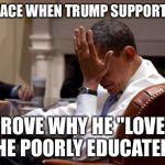 Obama Facepalm | MY FACE WHEN TRUMP SUPPORTERS; PROVE WHY HE "LOVES THE POORLY EDUCATED". | image tagged in obama facepalm | made w/ Imgflip meme maker