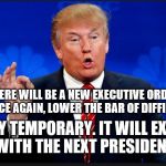 trump | THERE WILL BE A NEW EXECUTIVE ORDER TO ONCE AGAIN, LOWER THE BAR OF DIFFICULTY. VERY TEMPORARY. IT WILL EXPIRE WITH THE NEXT PRESIDENT. | image tagged in trump,first 100 days,president,political memes,politics,donald trump | made w/ Imgflip meme maker