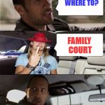 Uh oh . . . | WHERE TO? FAMILY COURT | image tagged in the rock driving kid rock,memes | made w/ Imgflip meme maker