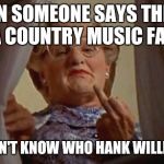 Mrs Doubtfire | WHEN SOMEONE SAYS THEY'RE A COUNTRY MUSIC FAN; BUT DON'T KNOW WHO HANK WILLIAMS IS | image tagged in mrs doubtfire | made w/ Imgflip meme maker