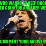 Petition to keep rock week going for another week! (Today to may 6) Lets try to spread the word about this thing!!!!! | WHO WANTS TO KEEP ROCK WEEK GOIN' FOR ANOTHER WEEK? COMMENT YOUR ANSWER! | image tagged in mick jagger,memes,rock week | made w/ Imgflip meme maker