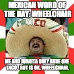 Mexican Fiesta | MEXICAN WORD OF THE DAY: WHEELCHAIR; ME AND JUANITA ONLY HAVE ONE TACO.  BUT IS OK, WHEELCHAIR. | image tagged in mexican fiesta | made w/ Imgflip meme maker