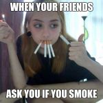 Smoke | WHEN YOUR FRIENDS; ASK YOU IF YOU SMOKE | image tagged in smoke | made w/ Imgflip meme maker